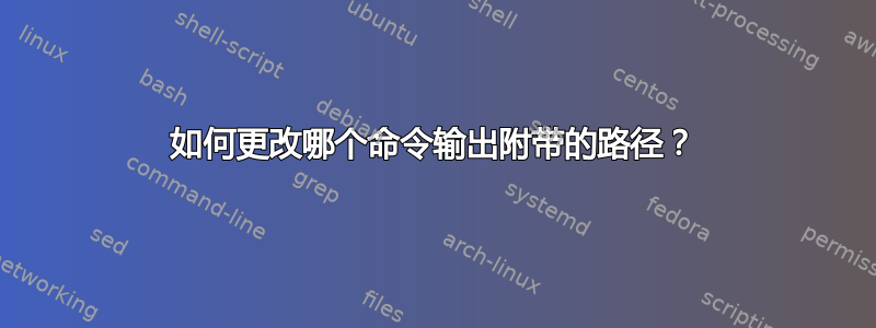 如何更改哪个命令输出附带的路径？