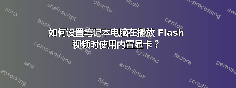 如何设置笔记本电脑在播放 Flash 视频时使用内置显卡？