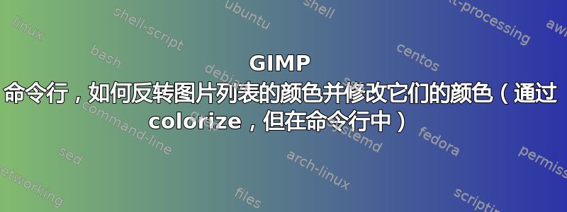 GIMP 命令行，如何反转图片列表的颜色并修改它们的颜色（通过 colorize，但在命令行中）