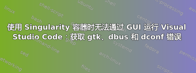 使用 Singularity 容器时无法通过 GUI 运行 Visual Studio Code：获取 gtk、dbus 和 dconf 错误