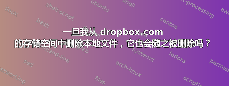 一旦我从 dropbox.com 的存储空间中删除本地文件，它也会随之被删除吗？