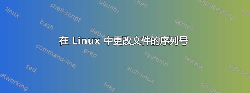 在 Linux 中更改文件的序列号