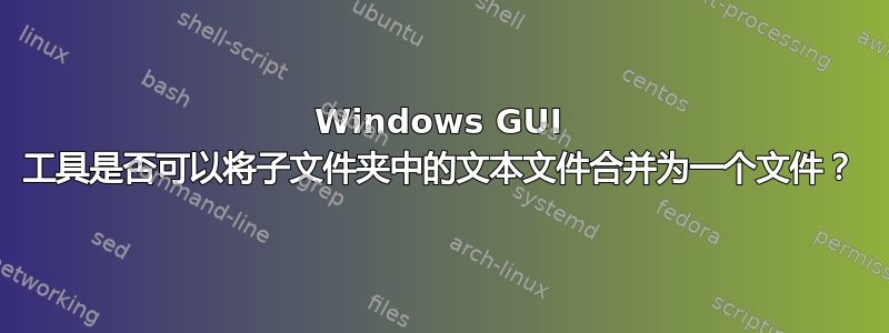 Windows GUI 工具是否可以将子文件夹中的文本文件合并为一个文件？