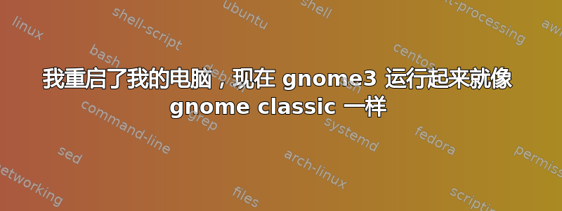 我重启了我的电脑，现在 gnome3 运行起来就像 gnome classic 一样