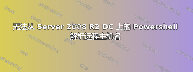 无法从 Server 2008 R2 DC 上的 Powershell 解析远程主机名