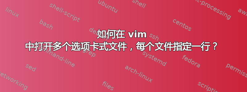 如何在 vim 中打开多个选项卡式文件，每个文件指定一行？