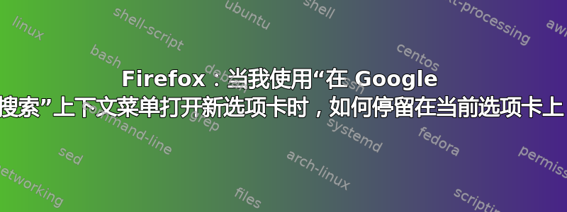 Firefox：当我使用“在 Google 中搜索”上下文菜单打开新选项卡时，如何停留在当前选项卡上？