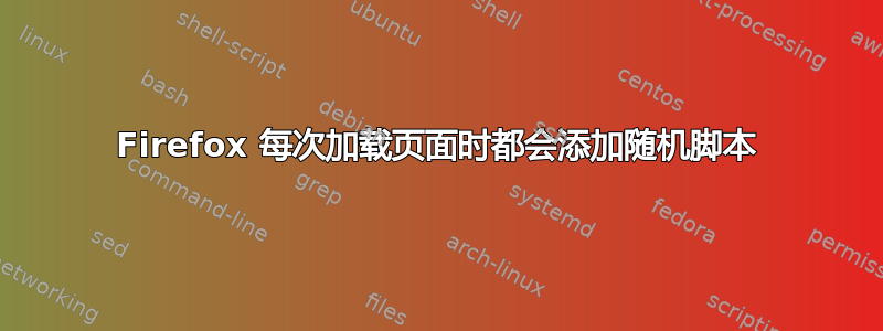 Firefox 每次加载页面时都会添加随机脚本