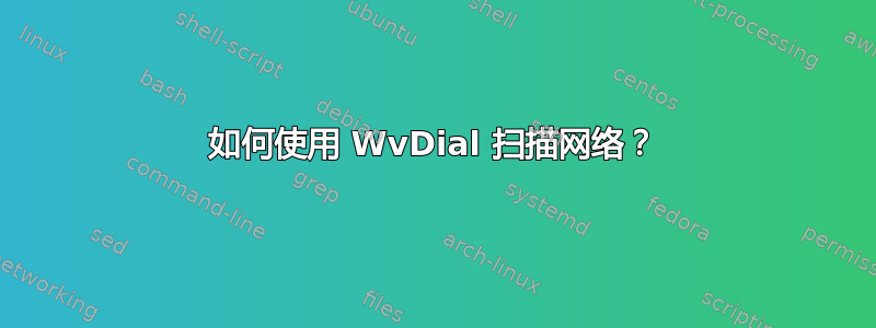 如何使用 WvDial 扫描网络？