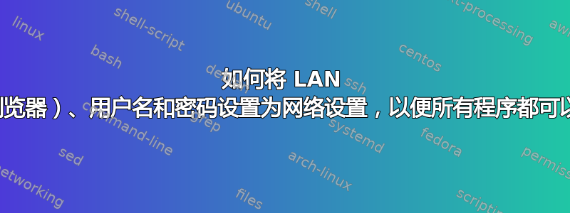 如何将 LAN 代理设置（浏览器）、用户名和密码设置为网络设置，以便所有程序都可以使用此设置