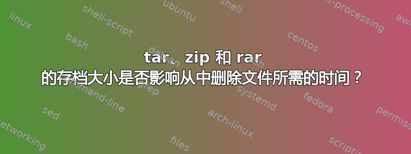 tar、zip 和 rar 的存档大小是否影响从中删除文件所需的时间？