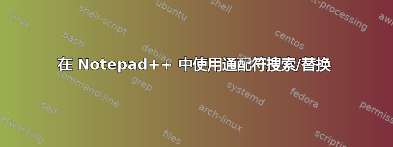 在 Notepad++ 中使用通配符搜索/替换