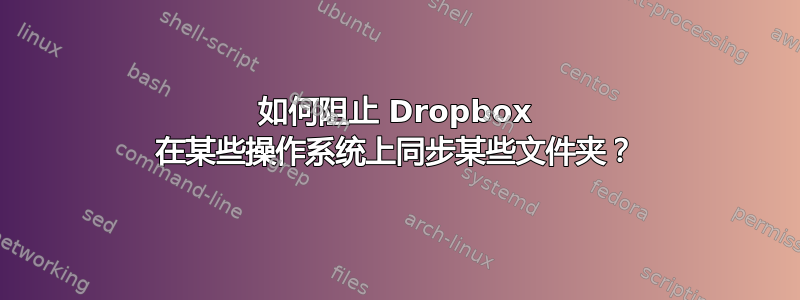 如何阻止 Dropbox 在某些操作系统上同步某些文件夹？