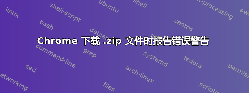 Chrome 下载 .zip 文件时报告错误警告