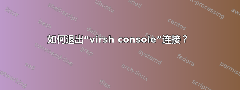 如何退出“virsh console”连接？