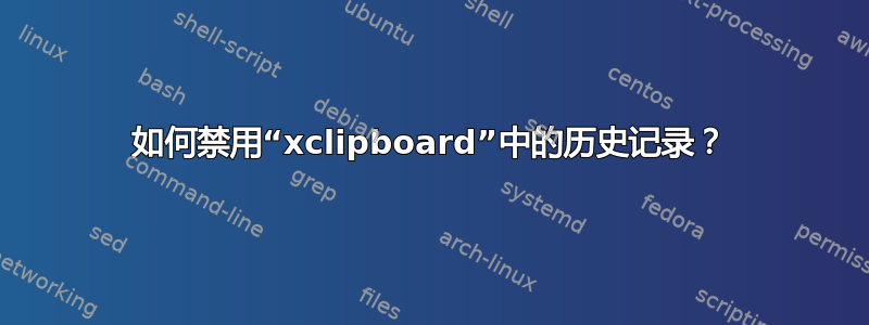 如何禁用“xclipboard”中的历史记录？