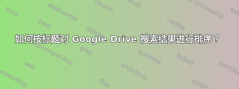 如何按标题对 Google Drive 搜索结果进行排序？