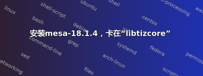 安装mesa-18.1.4，卡在“libtizcore”