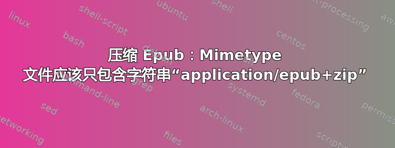 压缩 Epub：Mimetype 文件应该只包含字符串“application/epub+zip”