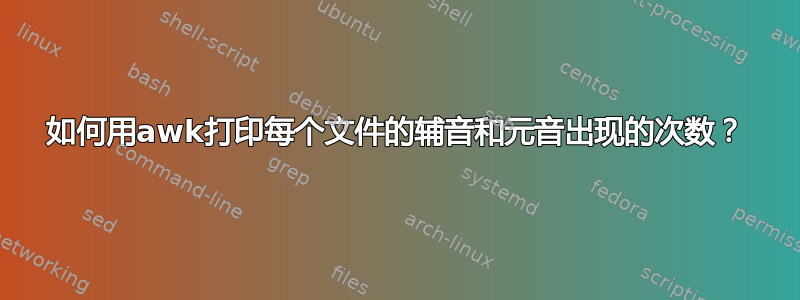 如何用awk打印每个文件的辅音和元音出现的次数？