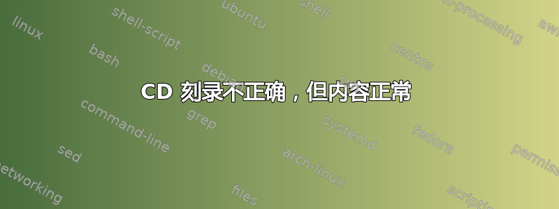 CD 刻录不正确，但内容正常