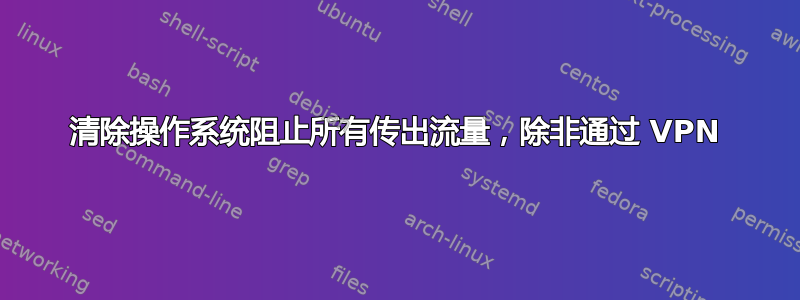 清除操作系统阻止所有传出流量，除非通过 VPN