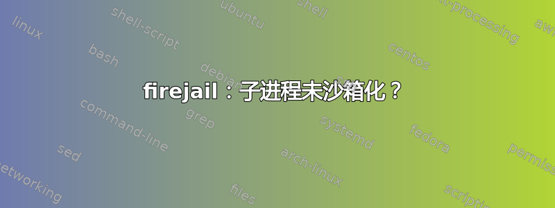 firejail：子进程未沙箱化？