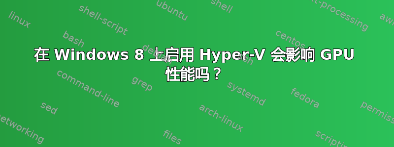 在 Windows 8 上启用 Hyper-V 会影响 GPU 性能吗？