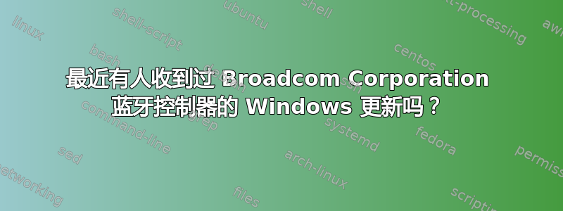 最近有人收到过 Broadcom Corporation 蓝牙控制器的 Windows 更新吗？