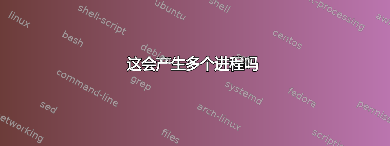 这会产生多个进程吗