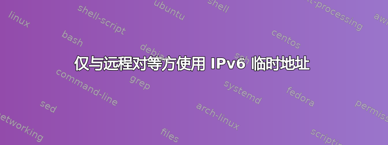 仅与远程对等方使用 IPv6 临时地址