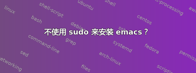 不使用 sudo 来安装 emacs？