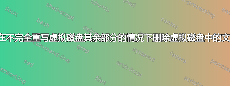 如何在不完全重写虚拟磁盘其余部分的情况下删除虚拟磁盘中的文件？