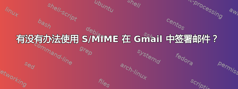 有没有办法使用 S/MIME 在 Gmail 中签署邮件？