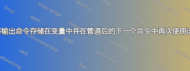 如何将输出命令存储在变量中并在管道后的下一个命令中再次使用该变量