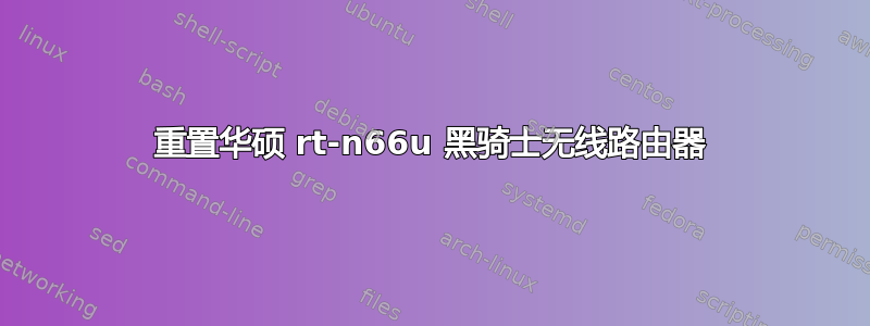 重置华硕 rt-n66u 黑骑士无线路由器