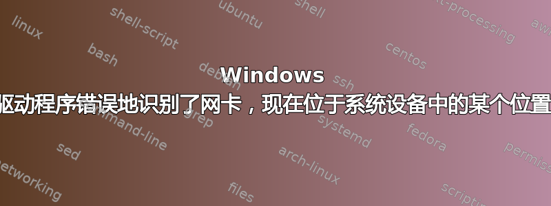 Windows 驱动程序错误地识别了网卡，现在位于系统设备中的某个位置