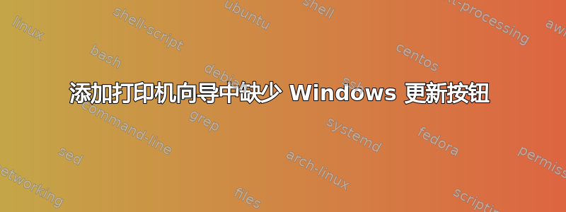 添加打印机向导中缺少 Windows 更新按钮