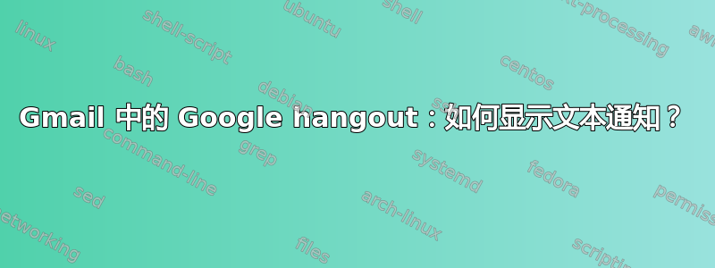 Gmail 中的 Google hangout：如何显示文本通知？