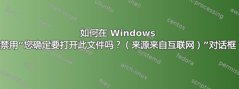 如何在 Windows 中禁用“您确定要打开此文件吗？（来源来自互联网）”对话框？