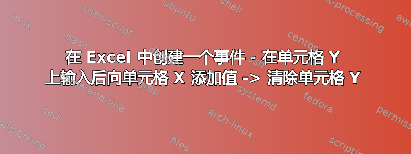 在 Excel 中创建一个事件 - 在单元格 Y 上输入后向单元格 X 添加值 -> 清除单元格 Y