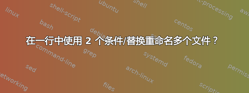 在一行中使用 2 个条件/替换重命名多个文件？