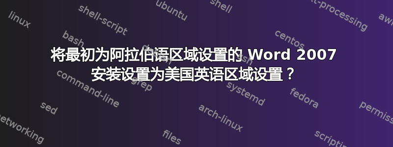 将最初为阿拉伯语区域设置的 Word 2007 安装设置为美国英语区域设置？