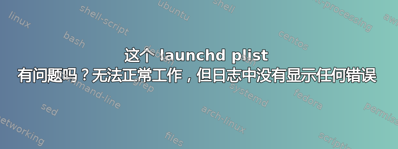 这个 launchd plist 有问题吗？无法正常工作，但日志中没有显示任何错误