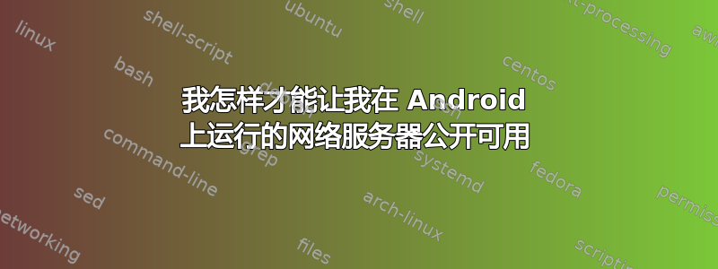 我怎样才能让我在 Android 上运行的网络服务器公开可用