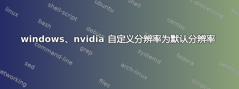 windows、nvidia 自定义分辨率为默认分辨率