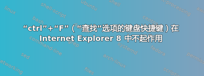 “ctrl”+“F”（“查找”选项的键盘快捷键）在 Internet Explorer 8 中不起作用