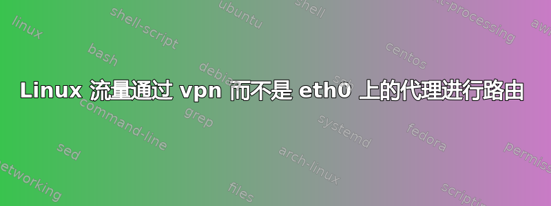 Linux 流量通过 vpn 而不是 eth0 上的代理进行路由