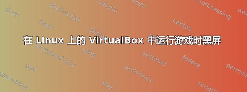 在 Linux 上的 VirtualBox 中运行游戏时黑屏