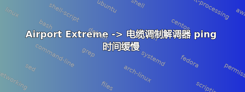 Airport Extreme -> 电缆调制解调器 ping 时间缓慢